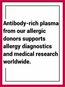 Antibody-rich plasma from our allergic donors supports allergy diagnostics and medical research worldwide.